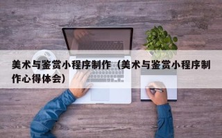 上饶美术与鉴赏小程序制作（美术与鉴赏小程序制作心得体会）