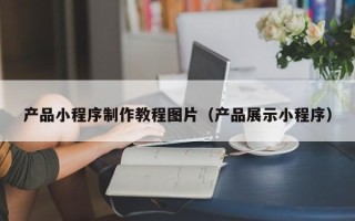 上饶产品小程序制作教程图片（产品展示小程序）