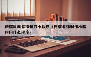 上饶微信里面怎样制作小程序（微信怎样制作小程序用什么程序）