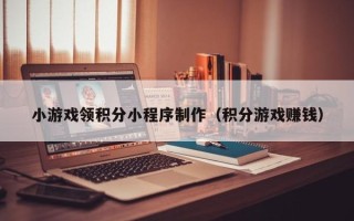 上饶小游戏领积分小程序制作（积分游戏赚钱）