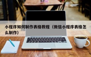 上饶小程序如何制作表格教程（微信小程序表格怎么制作）