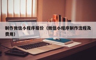 上饶制作微信小程序报价（微信小程序制作流程及费用）