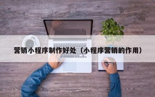 上饶营销小程序制作好处（小程序营销的作用）