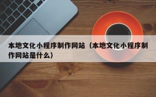 上饶本地文化小程序制作网站（本地文化小程序制作网站是什么）