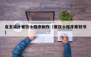 上饶自主设计餐饮小程序制作（餐饮小程序策划书）