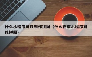 上饶什么小程序可以制作拼图（什么微信小程序可以拼图）