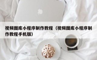 上饶视频图库小程序制作教程（视频图库小程序制作教程手机版）