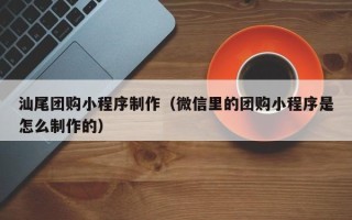 上饶汕尾团购小程序制作（微信里的团购小程序是怎么制作的）