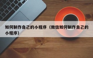 上饶如何制作自己的小程序（微信如何制作自己的小程序）