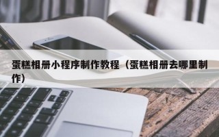 上饶蛋糕相册小程序制作教程（蛋糕相册去哪里制作）